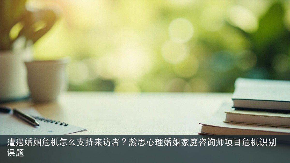 遭遇婚姻危机怎么支持来访者?瀚思心理婚姻家庭咨询师项目危机识别课题